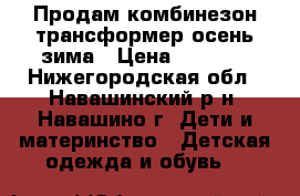 Продам комбинезон трансформер осень-зима › Цена ­ 2 500 - Нижегородская обл., Навашинский р-н, Навашино г. Дети и материнство » Детская одежда и обувь   